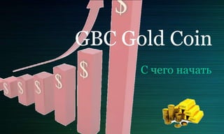 GBC Gold Coin
C чего начать
 