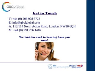 Get in Touch
T: +44 (0) 208 978 3722
E: info@gbclglobal.com
A: 112/114 North Acton Road, London, NW10 6QH
M: +44 (0) 791 236 1416
We look forward to hearing from you
soon!
 