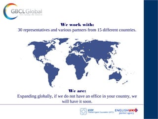 We work with:
30 representatives and various partners from 15 different countries.
We are:
Expanding globally, if we do not have an office in your country, we
will have it soon.
 