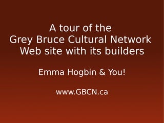 A tour of the
Grey Bruce Cultural Network
  Web site with its builders

     Emma Hogbin & You!

         www.GBCN.ca