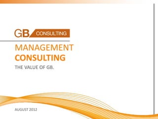 MANAGEMENT
CONSULTING
THE VALUE OF GB.




AUGUST 2012
 