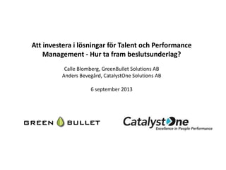 Att investera i lösningar för Talent och Performance
Management - Hur ta fram beslutsunderlag?
Calle Blomberg, GreenBullet Solutions AB
Anders Bevegård, CatalystOne Solutions AB
6 september 2013
 