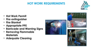 HOT WORK REQUIREMENTS
• Hot Work Permit
• Fire extinguisher
• Fire Blanket
• Appropriate PPE
• Barricade and Warning Signs
• Removing Flammable
Materials
• Adequate Cleaning
 