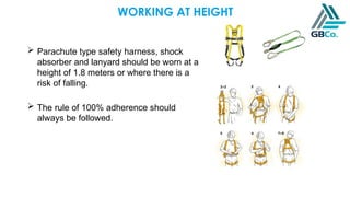 WORKING AT HEIGHT
 Parachute type safety harness, shock
absorber and lanyard should be worn at a
height of 1.8 meters or where there is a
risk of falling.
 The rule of 100% adherence should
always be followed.
 