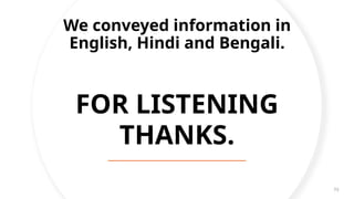 FOR LISTENING
THANKS.
73
We conveyed information in
English, Hindi and Bengali.
 