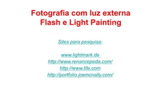 Fotografia com luz externa
  Flash e Light Painting

         Sites para pesquisa:

            www.lightmark.de
    http://www.renancepeda.com/
           http://www.life.com
    http://portfolio.joemcnally.com/




                            Copyright.Gjon Mili
 