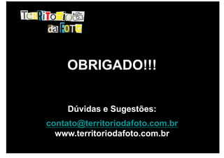 OBRIGADO!!!


     Dúvidas e Sugestões:
contato@territoriodafoto.com.br
  www.territoriodafoto.com.br
 