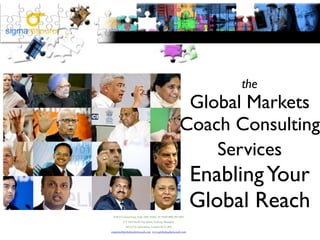 the
                                                             Global Markets
                                                            Coach Consulting
                                                                Services
                                                                   Enabling Your
 4144 N Central Expy, Suite 1020, Dallas TX 75204 (888) 283-5055
                                                                   Global Reach
         5/F 1019 North Nan Quan, Pudong, Shanghai

           145-157 St. John Street, London EC1V 4PY

enquiries@globalmarketscoach.com www.globalmarketscoach.com
 