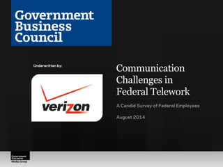 Communication 
Challenges in 
Federal Telework 
A Candid Survey of Federal Employees 
August 2014 
Underwritten by: 
 