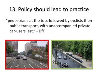 13. Policy should lead to practice
“pedestrians at the top, followed by cyclists then
public transport, with unaccompanied private
car-users last.” - DfT
 