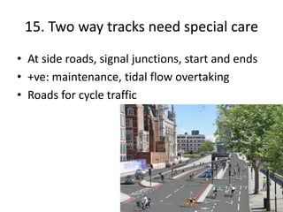15. Two way tracks need special care
• At side roads, signal junctions, start and ends
• +ve: maintenance, tidal flow overtaking
• Roads for cycle traffic
 