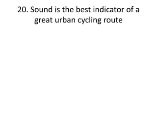 20. Sound is the best indicator of a
great urban cycling route
 