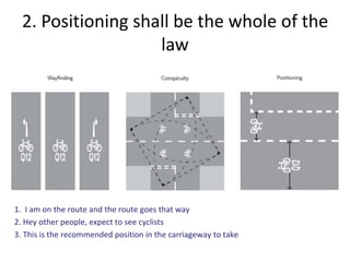 2. Positioning shall be the whole of the
law
1. I am on the route and the route goes that way
2. Hey other people, expect to see cyclists
3. This is the recommended position in the carriageway to take
 