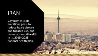 IRAN
Government sets
ambitious goals to
reduce heart disease
and tobacco use, and
increase mental health
in its 2015–2025
national health plan.
 