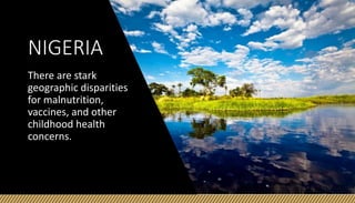 NIGERIA
There are stark
geographic disparities
for malnutrition,
vaccines, and other
childhood health
concerns.
 