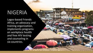 NIGERIA
Lagos-based Friends
Africa, an advocacy and
training organization,
implements programs
on workplace health
and free HIV testing
and counseling in
six countries.
 
