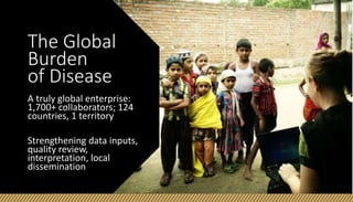 The Global
Burden
of Disease
A truly global enterprise:
1,700+ collaborators; 124
countries, 1 territory
Strengthening data inputs,
quality review,
interpretation, local
dissemination
 