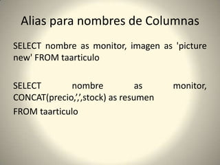 Alias para nombres de ColumnasSELECT nombre as monitor, imagen as 'picture new' FROM taarticuloSELECT nombre as monitor, CONCAT(precio,’,’,stock) as resumenFROM taarticulo