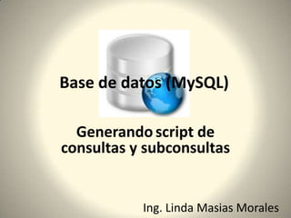 Generandoscript de consultas y subconsultas   Base de datos (MySQL) Ing. Linda Masias Morales 