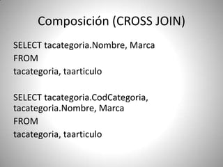 Composición (CROSS JOIN) SELECT tacategoria.Nombre, Marca FROM tacategoria, taarticuloSELECT tacategoria.CodCategoria, tacategoria.Nombre, Marca FROM tacategoria, taarticulo