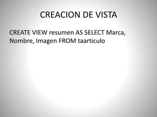 CREACION DE VISTA CREATE VIEW resumen AS SELECT Marca, Nombre, Imagen FROM taarticulo