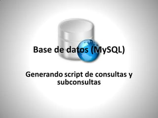 Base de datos (MySQL) Generandoscript de consultas y subconsultas   