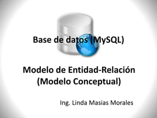Base de datos (MySQL) Modelo de Entidad-Relación (Modelo Conceptual) Ing. Linda Masias Morales 