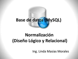 Base de datos (MySQL) Normalización  (Diseño Lógico y Relacional) Ing. Linda Masias Morales 
