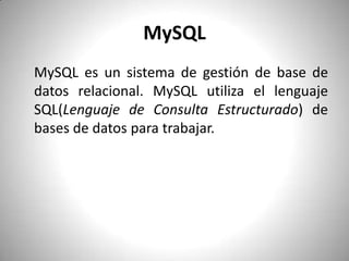 MySQLMySQLes un sistema de gestión de base de datos relacional. MySQL utiliza el lenguaje SQL(Lenguaje de Consulta Estructurado) de bases de datos para trabajar. 