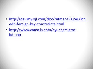 http://dev.mysql.com/doc/refman/5.0/es/innodb-foreign-key-constraints.htmlhttp://www.comalis.com/ayuda/migrar-bd.php