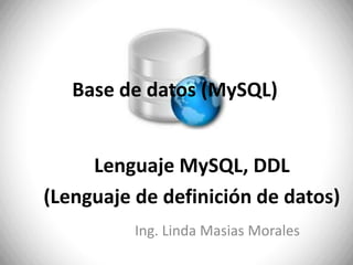 Base de datos (MySQL) Lenguaje MySQL, DDL  (Lenguaje de definición de datos) Ing. Linda Masias Morales 