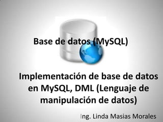 Base de datos (MySQL) Implementación de base de datos en MySQL, DML (Lenguaje de manipulación de datos) Ing. Linda Masias Morales 