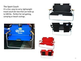 The Sport Couch
It’s a fun, easy to carry, lightweight
travel couch for two that can hold up
to 500 lbs. Perfect for tail-gaiting,
camping or beach outings.




                                         12
 
