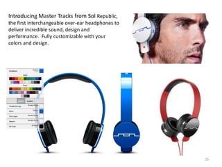 Introducing Master Tracks from Sol Republic,
the first interchangeable over-ear headphones to
deliver incredible sound, design and
performance. Fully customizable with your
colors and design.




                                                   20
 
