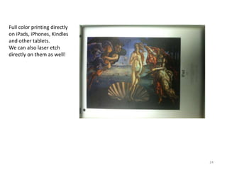 Full color printing directly
on iPads, iPhones, Kindles
and other tablets.
We can also laser etch
directly on them as well!




                               24
 