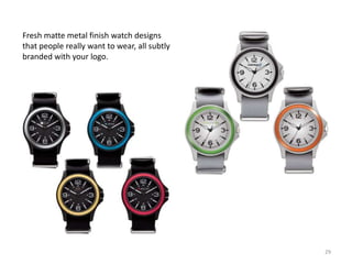 Fresh matte metal finish watch designs
that people really want to wear, all subtly
branded with your logo.




                                              29
 