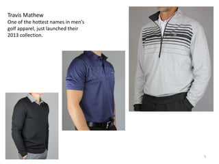 Travis Mathew
One of the hottest names in men’s
golf apparel, just launched their
2013 collection.




                                    5
 