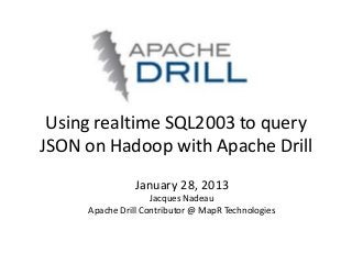 Using realtime SQL2003 to query
JSON on Hadoop with Apache Drill
               January 28, 2013
                    Jacques Nadeau
     Apache Drill Contributor @ MapR Technologies
 
