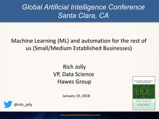 Machine Learning (ML) and automation for the rest of
us (Small/Medium Established Businesses)
Rich Jolly
VP, Data Science
Hawes Group
January 19, 2018
@rich_jolly
Global Artificial Intelligence Conference
Santa Clara, CA
 