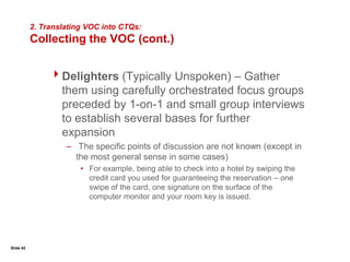 Slide 241. Gather the Voice of the Customer (VOC):Communicating with CustomersNo matter what source of customer information is used, customer communication has three basic parts:1.  Asking the right questions2.  Asking questions in the right way3.  Understanding the answers