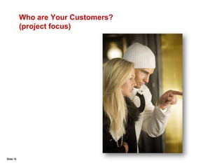 Slide 10<br />Who Is Your Customer?<br />Define products or services provided to the customer<br />Identify the related pr...