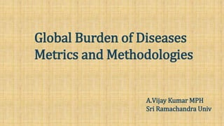 Global Burden of Diseases
Metrics and Methodologies
A.Vijay Kumar MPH
Sri Ramachandra Univ
 