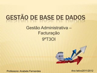 GESTÃO DE BASE DE DADOS
                Gestão Administrativa –
                     Facturação
                       9ºT3OI




Professora: Anabela Fernandes         Ano letivo2011/2012
 