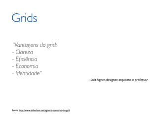 Grids

“Vantagens do grid:
- Clareza
- Eﬁciência
- Economia
- Identidade”
                                                            - Luiz Agner, designer, arquiteto e professor




Fonte: http://www.slideshare.net/agner/a-construo-do-grid
 