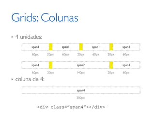 Grids: Colunas
‣   4 unidades:
          span1           span1           span1          span1

          60px     20px   60px    20px    60px    20px   60px


          span1                   span2                  span1

          60px     20px           140px           20px   60px

‣   coluna de 4:
                                  span4

                                  300px

             <div class=”span4”></div>
 