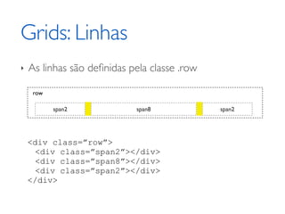 Grids: Linhas
‣   As linhas são deﬁnidas pela classe .row

     row

           span2             span8            span2




    <div class=”row”>
     <div class=”span2”></div>
     <div class=”span8”></div>
     <div class=”span2”></div>
    </div>
 