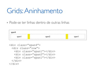 Grids: Aninhamento
‣   Pode-se ter linhas dentro de outras linhas

     span4

             span1           span2               span1



    <div class=”span4”>
     <div class=”row”>
       <div class=”span1”></div>
       <div class=”span2”></div>
       <div class=”span1”></div>
     </div>
    </div>
 