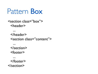 Pattern Box
<section class=”box”>
 <header>
   ...
 </header>
 <section class=”content”>
   ...
 </section>
 <footer>
   ...
 </footer>
</section>
 