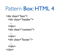 Pattern Box: HTML 4
<div class=”box”>
 <div class=”header”>
   ...
 </div>
 <div class=”content”>
   ...
 </div>
 <div class=”footer”>
   ...
 </div>
</div>
 