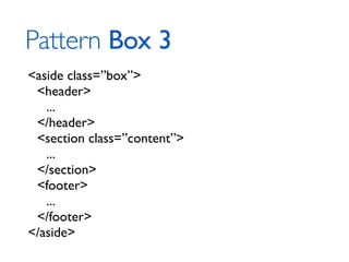 Pattern Box 3
<aside class=”box”>
 <header>
   ...
 </header>
 <section class=”content”>
   ...
 </section>
 <footer>
   ...
 </footer>
</aside>
 